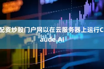 配资炒股门户网以在云服务器上运行Claude AI