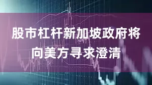 股市杠杆新加坡政府将向美方寻求澄清