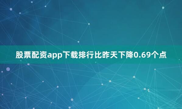 股票配资app下载排行比昨天下降0.69个点