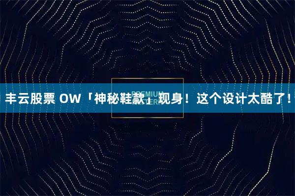 丰云股票 OW「神秘鞋款」现身！这个设计太酷了！