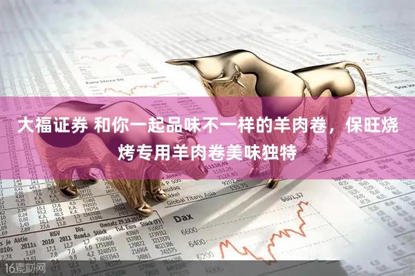 大福证券 和你一起品味不一样的羊肉卷，保旺烧烤专用羊肉卷美味独特