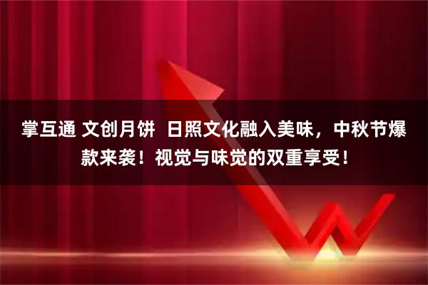 掌互通 文创月饼  日照文化融入美味，中秋节爆款来袭！视觉与味觉的双重享受！