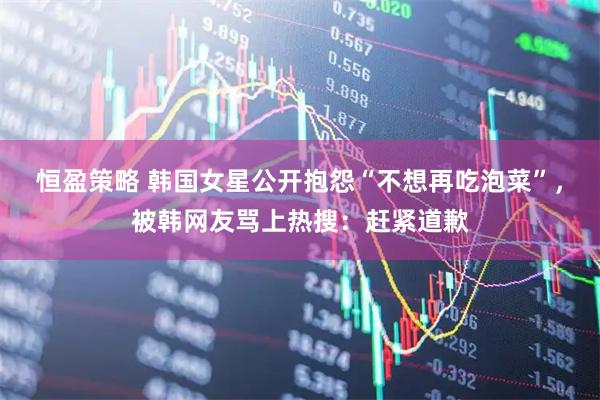 恒盈策略 韩国女星公开抱怨“不想再吃泡菜”,被韩网友骂上热搜:赶紧道歉