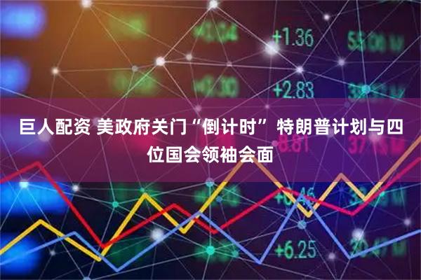 巨人配资 美政府关门“倒计时” 特朗普计划与四位国会领袖会面