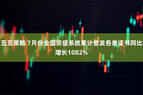 五五策略 7月份全国贸促系统累计签发各类证书同比增长1082%