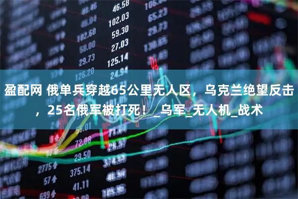 盈配网 俄单兵穿越65公里无人区,乌克兰绝望反击,25名俄军被打死!_乌军_无人机_战术