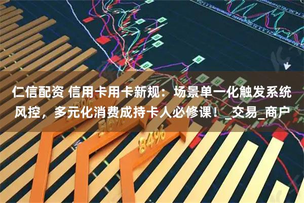 仁信配资 信用卡用卡新规:场景单一化触发系统风控,多元化消费成持卡人必修课!_交易_商户