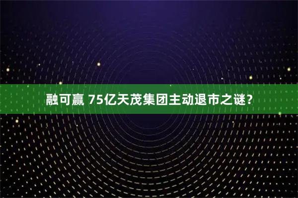 融可赢 75亿天茂集团主动退市之谜?