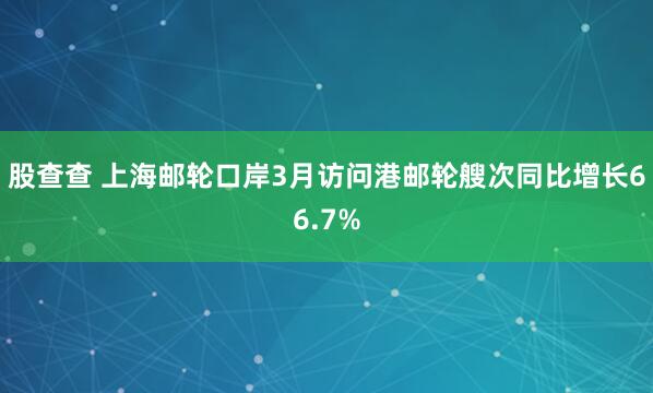 股查查 上海邮轮口岸3月访问港邮轮艘次同比增长66.7%