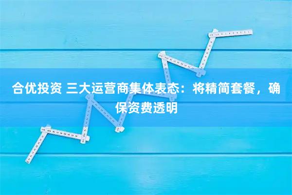 合优投资 三大运营商集体表态:将精简套餐,确保资费透明