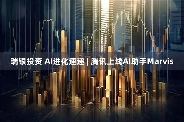 瑞银投资 AI进化速递 | 腾讯上线AI助手Marvis