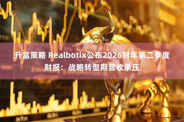 升富策略 Realbotix公布2026财年第二季度财报：战略转型期营收承压