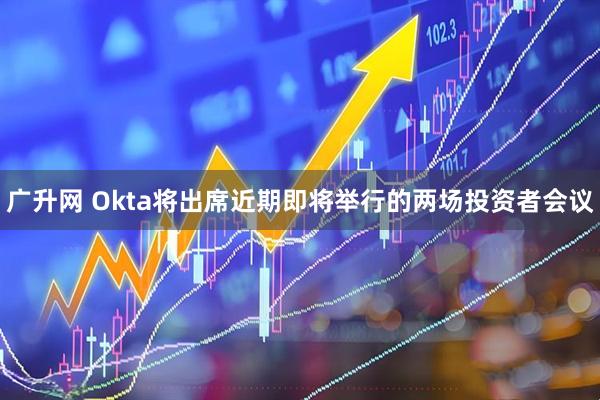 广升网 Okta将出席近期即将举行的两场投资者会议
