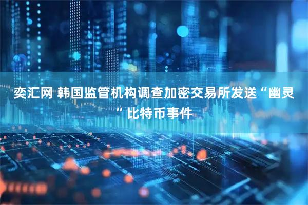 奕汇网 韩国监管机构调查加密交易所发送“幽灵”比特币事件