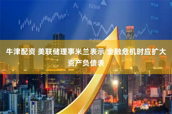 牛津配资 美联储理事米兰表示 金融危机时应扩大资产负债表