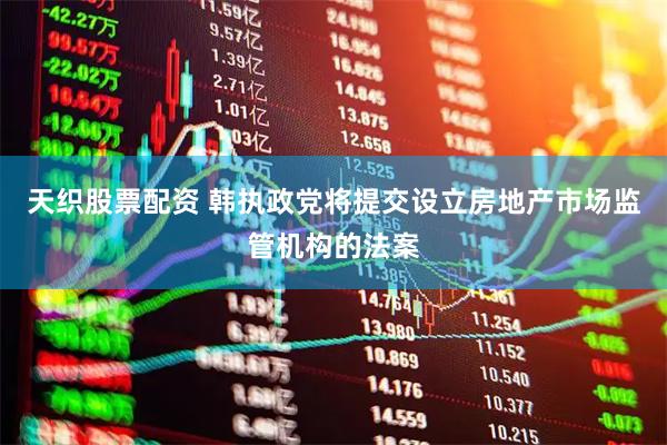 天织股票配资 韩执政党将提交设立房地产市场监管机构的法案