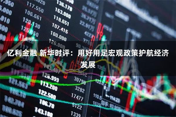 亿利金融 新华时评：用好用足宏观政策护航经济发展