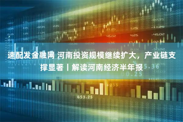 速配发金融网 河南投资规模继续扩大，产业链支撑显著丨解读河南经济半年报