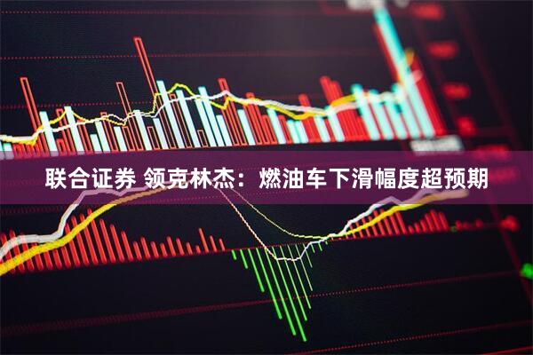 联合证券 领克林杰：燃油车下滑幅度超预期