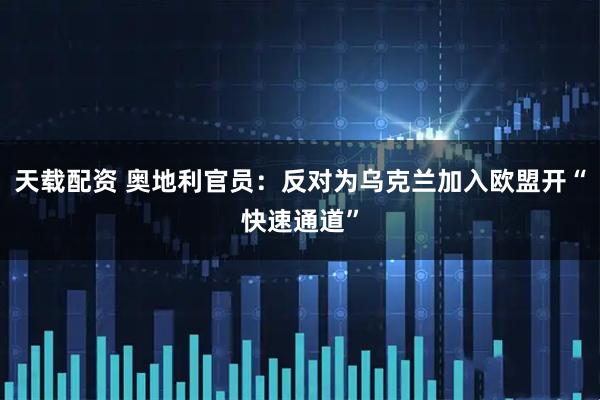 天载配资 奥地利官员：反对为乌克兰加入欧盟开“快速通道”