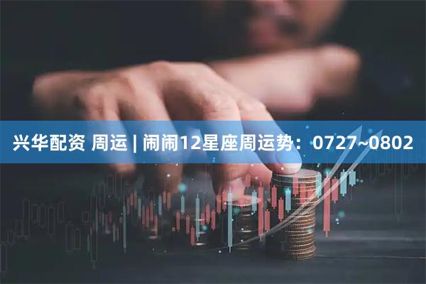兴华配资 周运 | 闹闹12星座周运势：0727~0802