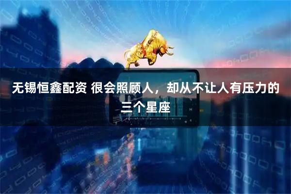 无锡恒鑫配资 很会照顾人，却从不让人有压力的三个星座