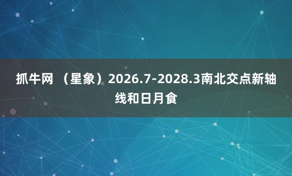 抓牛网 （星象）2026.7-2028.3南北交点新轴线和日月食