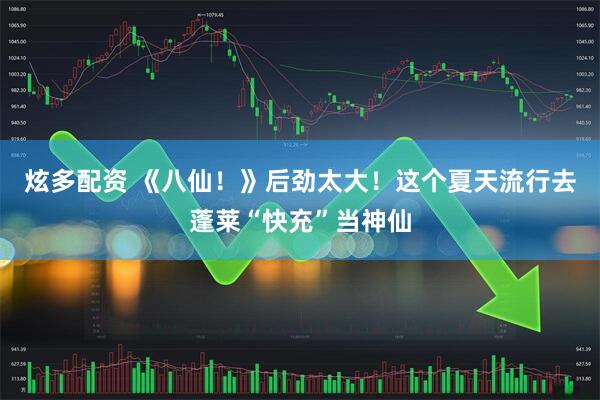 炫多配资 《八仙！》后劲太大！这个夏天流行去蓬莱“快充”当神仙