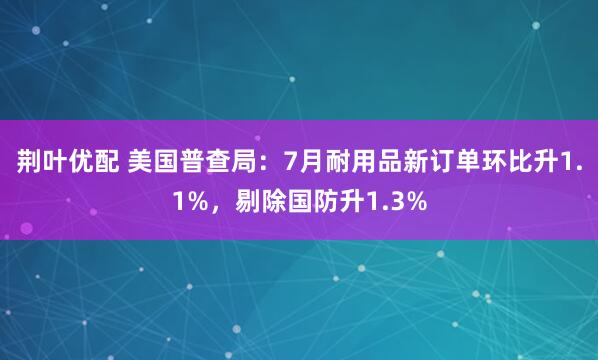 荆叶优配 美国普查局：7月耐用品新订单环比升1.1%，剔除国防升1.3%