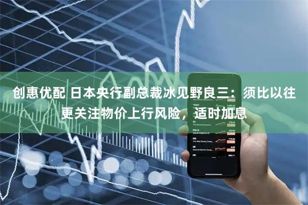 创惠优配 日本央行副总裁冰见野良三：须比以往更关注物价上行风险，适时加息