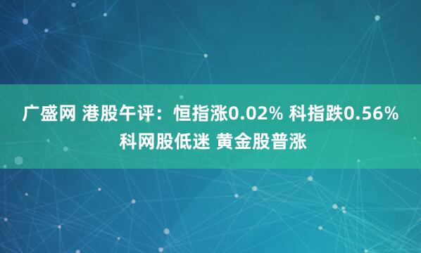 广盛网 港股午评：恒指涨0.02% 科指跌0.56% 科网股低迷 黄金股普涨